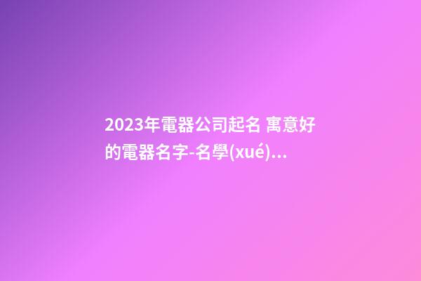 2023年電器公司起名 寓意好的電器名字-名學(xué)網(wǎng)-第1張-公司起名-玄機(jī)派